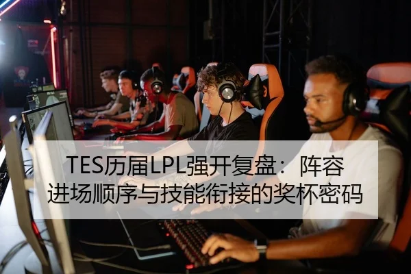 TES历届LPL强开复盘：阵容进场顺序与技能衔接的奖杯密码
